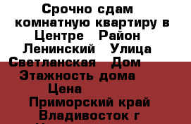 Срочно сдам 1-комнатную квартиру в Центре › Район ­ Ленинский › Улица ­ Светланская › Дом ­ 85 › Этажность дома ­ 5 › Цена ­ 14 000 - Приморский край, Владивосток г. Недвижимость » Квартиры аренда   . Приморский край,Владивосток г.